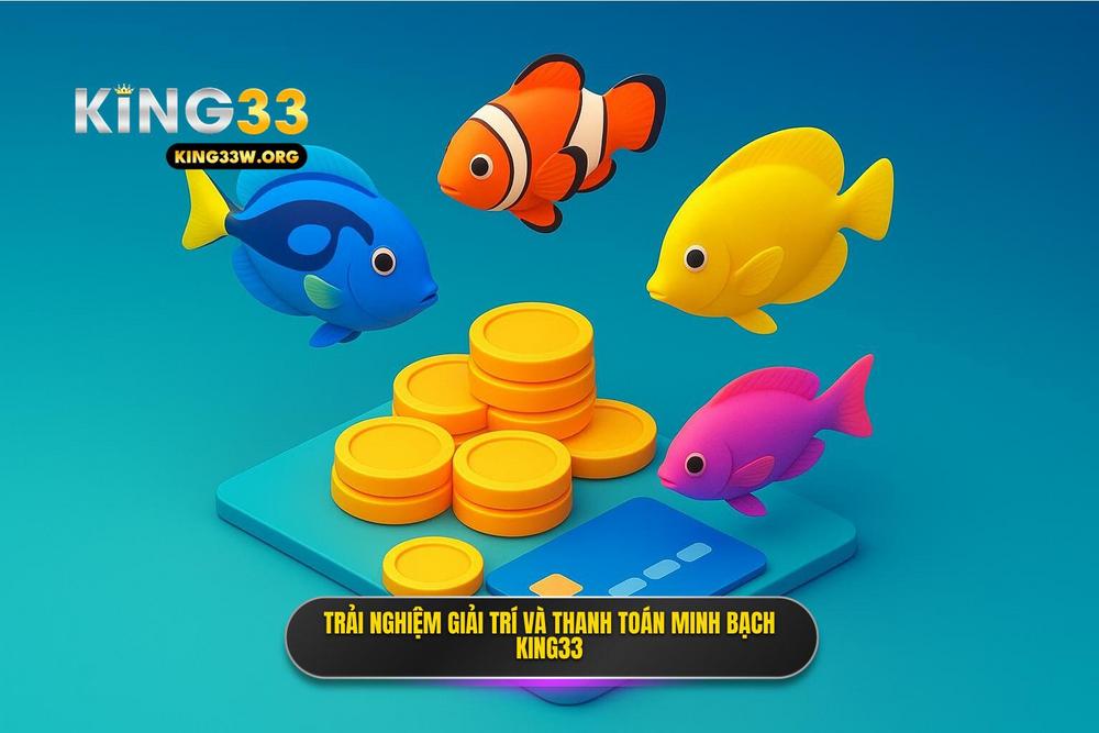 3.king33 Bắn Cá đổi Thưởng Và Cơ Chế Thanh Toán Minh Bạch